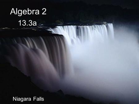 Algebra 2 13.3a Niagara Falls Get ready for a “Small Quiz” to be written on your grade sheet.