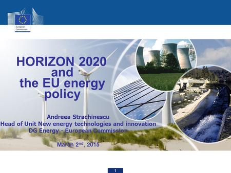 1 HORIZON 2020 and the EU energy policy Andreea Strachinescu Head of Unit New energy technologies and innovation DG Energy - European Commission March.
