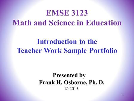 Introduction to the Teacher Work Sample Portfolio Presented by Frank H. Osborne, Ph. D. © 2015 EMSE 3123 Math and Science in Education 1.