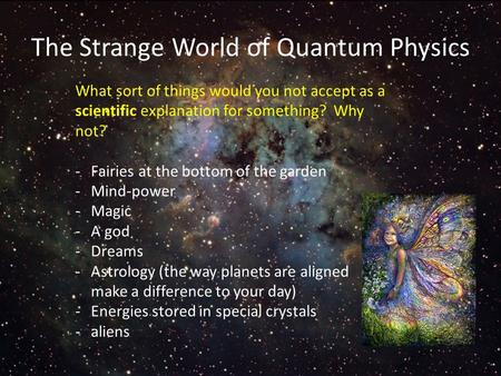 The Strange World of Quantum Physics What sort of things would you not accept as a scientific explanation for something? Why not? -Fairies at the bottom.