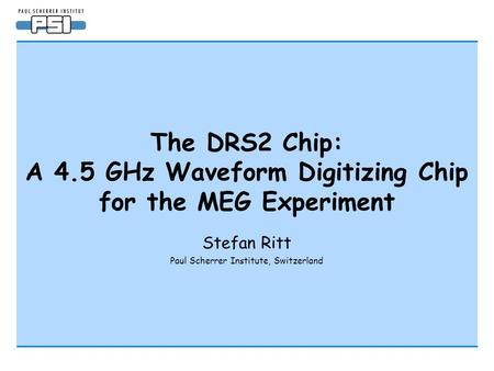 The DRS2 Chip: A 4.5 GHz Waveform Digitizing Chip for the MEG Experiment Stefan Ritt Paul Scherrer Institute, Switzerland.