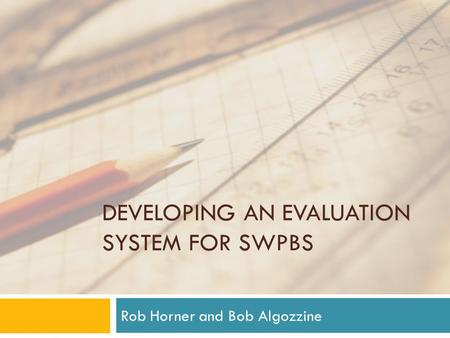 DEVELOPING AN EVALUATION SYSTEM FOR SWPBS Rob Horner and Bob Algozzine.