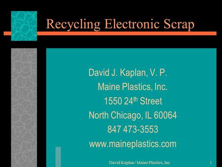 David Kaplan / Maine Plastics, Inc1 Recycling Electronic Scrap David J. Kaplan, V. P. Maine Plastics, Inc. 1550 24 th Street North Chicago, IL 60064 847.