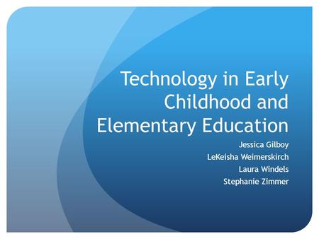Technology in Early Childhood and Elementary Education Jessica Gilboy LeKeisha Weimerskirch Laura Windels Stephanie Zimmer.