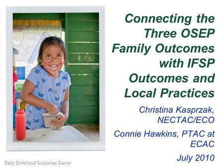 Early Childhood Outcomes Center1 Connecting the Three OSEP Family Outcomes with IFSP Outcomes and Local Practices Christina Kasprzak, NECTAC/ECO Connie.