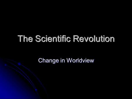 The Scientific Revolution Change in Worldview. The Scientific Revolution What: The developing belief that reason could be used to understand the natural.