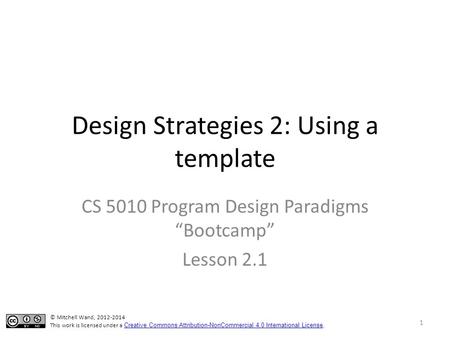 Design Strategies 2: Using a template CS 5010 Program Design Paradigms “Bootcamp” Lesson 2.1 © Mitchell Wand, 2012-2014 This work is licensed under a Creative.