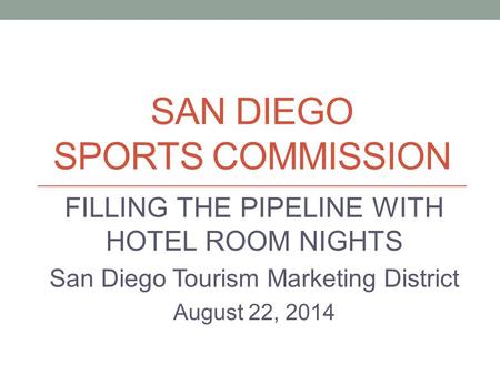 SAN DIEGO SPORTS COMMISSION FILLING THE PIPELINE WITH HOTEL ROOM NIGHTS San Diego Tourism Marketing District August 22, 2014.