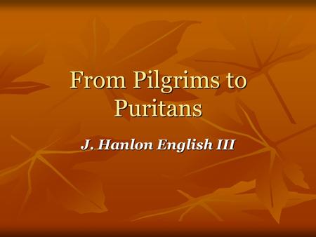 From Pilgrims to Puritans J. Hanlon English III. Pilgrims Pilgrims sailed from England to America on the Mayflower in 1620. Pilgrims sailed from England.