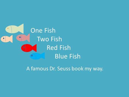 One Fish Two Fish Red Fish Blue Fish A famous Dr. Seuss book my way.