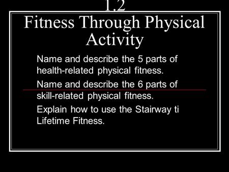1.2 Fitness Through Physical Activity Name and describe the 5 parts of health-related physical fitness. Name and describe the 6 parts of skill-related.