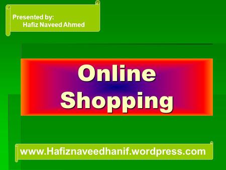 Online Shopping Presented by: Hafiz Naveed Ahmed www.Hafiznaveedhanif.wordpress.com.