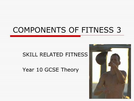 COMPONENTS OF FITNESS 3 SKILL RELATED FITNESS Year 10 GCSE Theory.