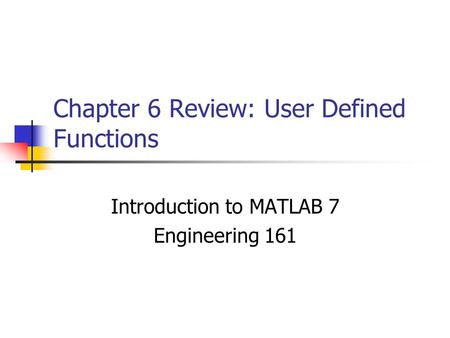 Chapter 6 Review: User Defined Functions Introduction to MATLAB 7 Engineering 161.