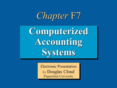 7-1 Computerized Accounting Systems Electronic Presentation by Douglas Cloud Pepperdine University Chapter F7.