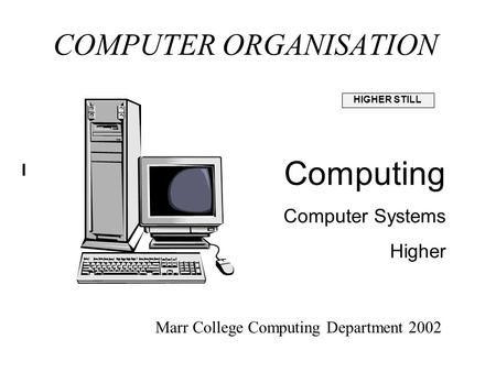 COMPUTER ORGANISATION I HIGHER STILL Computing Computer Systems Higher Marr College Computing Department 2002.