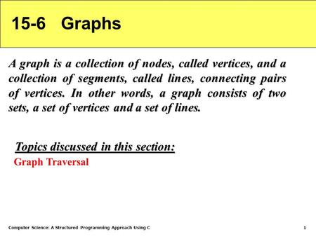 Computer Science: A Structured Programming Approach Using C1 15-6 Graphs A graph is a collection of nodes, called vertices, and a collection of segments,
