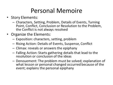 Personal Memoire Story Elements: – Characters, Setting, Problem, Details of Events, Turning Point, Conflict, Conclusion or Resolution to the Problem, the.