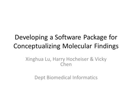 Developing a Software Package for Conceptualizing Molecular Findings Xinghua Lu, Harry Hocheiser & Vicky Chen Dept Biomedical Informatics.