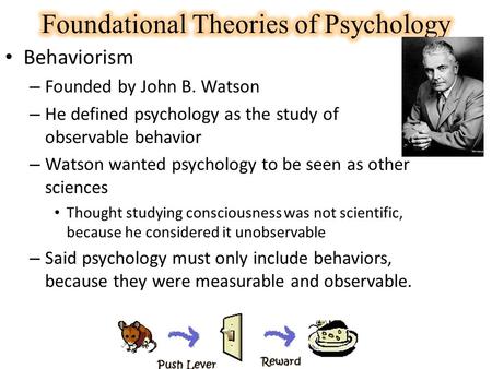Behaviorism – Founded by John B. Watson – He defined psychology as the study of observable behavior – Watson wanted psychology to be seen as other sciences.