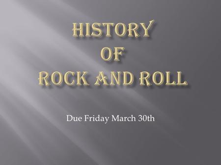 Due Friday March 30th. Let us begin with the question, Why study Rock and Roll? One might reply somewhat flippantly, “Because it’s there!” But the question.