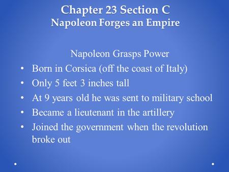 Chapter 23 Section C Napoleon Forges an Empire Napoleon Grasps Power Born in Corsica (off the coast of Italy) Only 5 feet 3 inches tall At 9 years old.