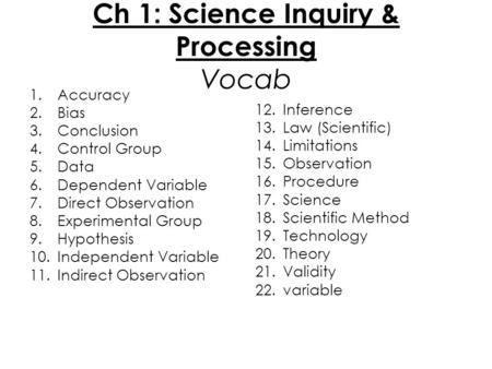 Ch 1: Science Inquiry & Processing Vocab 1.Accuracy 2.Bias 3.Conclusion 4.Control Group 5.Data 6.Dependent Variable 7.Direct Observation 8.Experimental.
