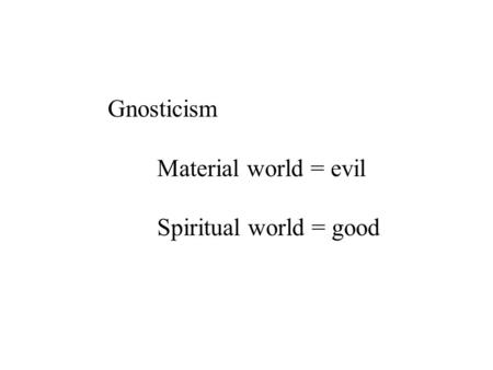 Gnosticism Material world = evil Spiritual world = good.