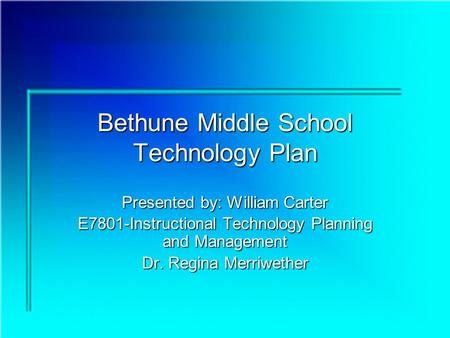 Bethune Middle School Technology Plan Presented by: William Carter E7801-Instructional Technology Planning and Management Dr. Regina Merriwether.