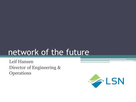 Network of the future Leif Hansen Director of Engineering & Operations.