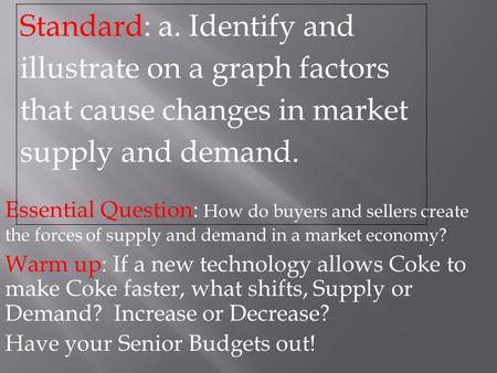 Essential Question: How do buyers and sellers create the forces of supply and demand in a market economy? Warm up: If a new technology allows Coke to make.