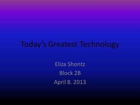 Today’s Greatest Technology Eliza Shontz Block 2B April 8. 2013.