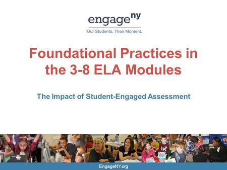 EngageNY.org Foundational Practices in the 3-8 ELA Modules The Impact of Student-Engaged Assessment.