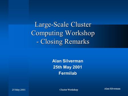 Cluster Workshop 25 May 2001 Alan Silverman Large-Scale Cluster Computing Workshop - Closing Remarks Alan Silverman 25th May 2001 Fermilab.