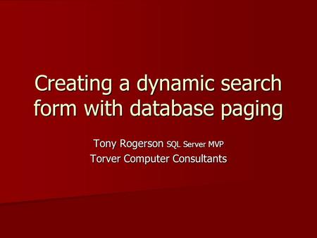 Creating a dynamic search form with database paging Tony Rogerson SQL Server MVP Torver Computer Consultants.
