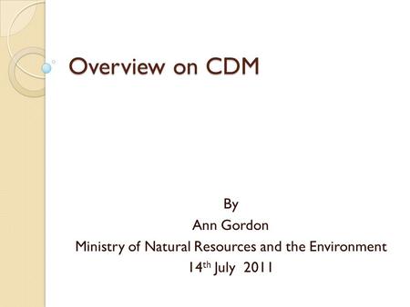 Overview on CDM By Ann Gordon Ministry of Natural Resources and the Environment 14 th July 2011.