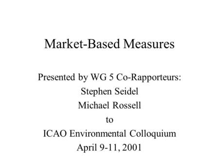 Market-Based Measures Presented by WG 5 Co-Rapporteurs: Stephen Seidel Michael Rossell to ICAO Environmental Colloquium April 9-11, 2001.