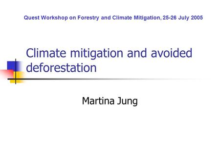 Climate mitigation and avoided deforestation Martina Jung Quest Workshop on Forestry and Climate Mitigation, 25-26 July 2005.