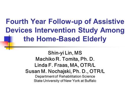 Fourth Year Follow-up of Assistive Devices Intervention Study Among the Home-Based Elderly Shin-yi Lin, MS Machiko R. Tomita, Ph. D. Linda F. Fraas, MA,