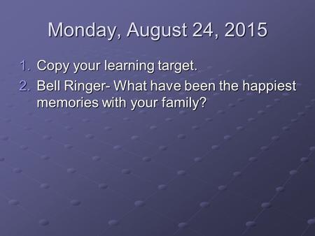Monday, August 24, 2015 1.Copy your learning target. 2.Bell Ringer- What have been the happiest memories with your family?