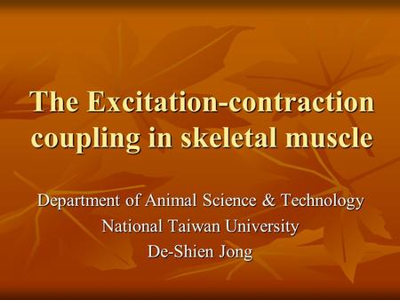 The Excitation-contraction coupling in skeletal muscle Department of Animal Science & Technology National Taiwan University De-Shien Jong.