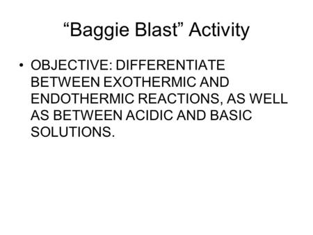 “Baggie Blast” Activity OBJECTIVE: DIFFERENTIATE BETWEEN EXOTHERMIC AND ENDOTHERMIC REACTIONS, AS WELL AS BETWEEN ACIDIC AND BASIC SOLUTIONS.
