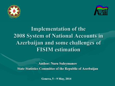 Implementation of the 2008 System of National Accounts in Azerbaijan and some challenges of FISIM estimation Author: Nuru Suleymanov State Statistics Committee.