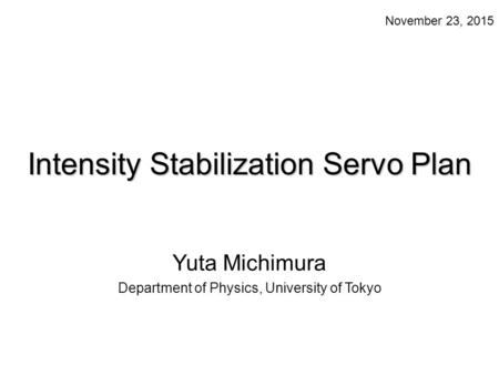 Intensity Stabilization Servo Plan Yuta Michimura Department of Physics, University of Tokyo November 23, 2015.