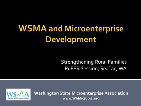 Washington State Microenterprise Association www.WaMicrobiz.org Strengthening Rural Families RuFES Session, SeaTac, WA.