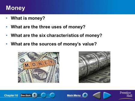 Chapter 10SectionMain Menu Money What is money? What are the three uses of money? What are the six characteristics of money? What are the sources of money’s.