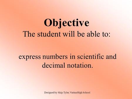 Objective The student will be able to: express numbers in scientific and decimal notation. Designed by Skip Tyler, Varina High School.