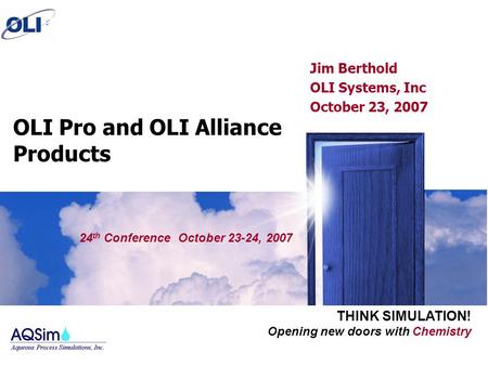 Opening new doors with Chemistry THINK SIMULATION! OLI Pro and OLI Alliance Products Jim Berthold OLI Systems, Inc October 23, 2007 24 th Conference October.