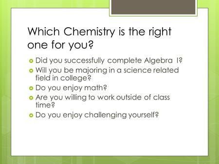 Which Chemistry is the right one for you?  Did you successfully complete Algebra I?  Will you be majoring in a science related field in college?  Do.