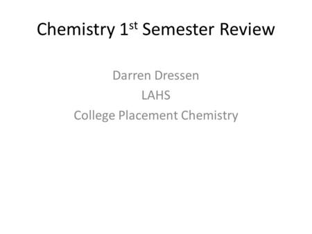 Chemistry 1 st Semester Review Darren Dressen LAHS College Placement Chemistry.